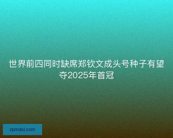 世界前四同时缺席郑钦文成头号种子有望夺2025年首冠