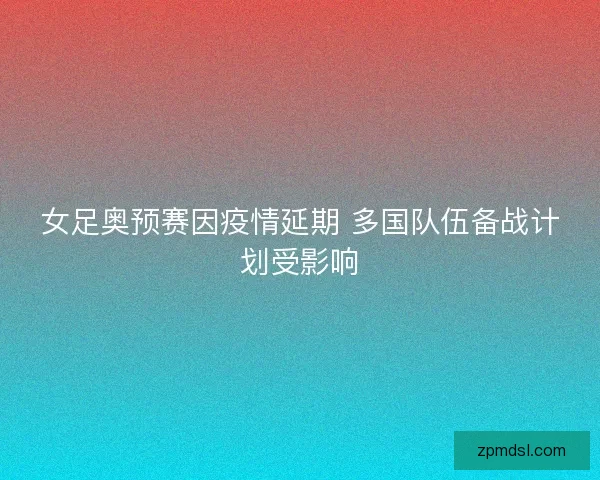 女足奥预赛因疫情延期 多国队伍备战计划受影响