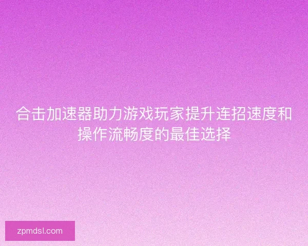 合击加速器助力游戏玩家提升连招速度和操作流畅度的最佳选择