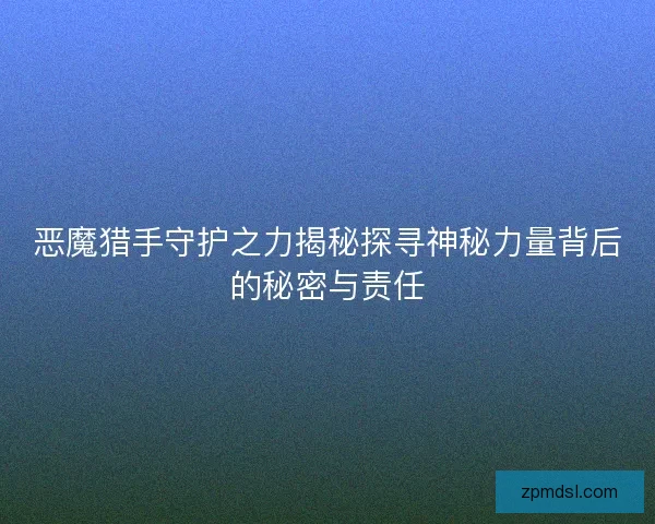 恶魔猎手守护之力揭秘探寻神秘力量背后的秘密与责任