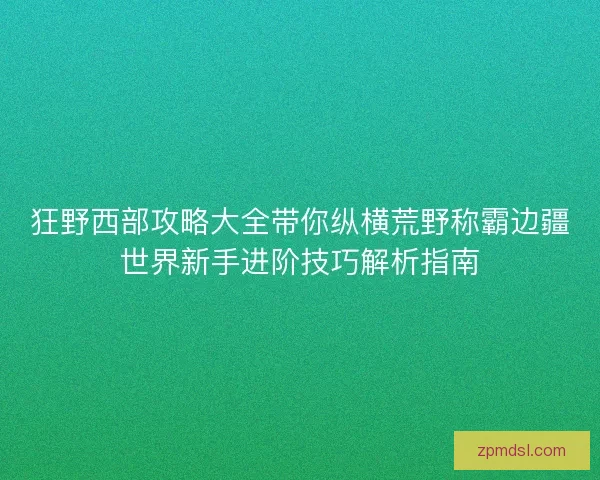 狂野西部攻略大全带你纵横荒野称霸边疆世界新手进阶技巧解析指南