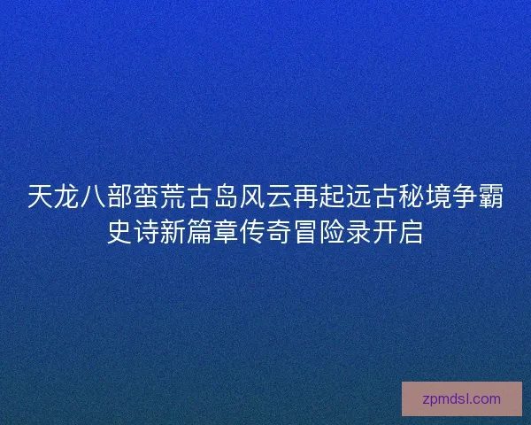 天龙八部蛮荒古岛风云再起远古秘境争霸史诗新篇章传奇冒险录开启