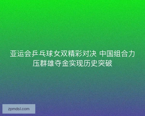亚运会乒乓球女双精彩对决 中国组合力压群雄夺金实现历史突破