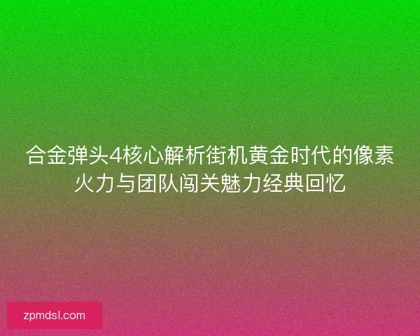 合金弹头4核心解析街机黄金时代的像素火力与团队闯关魅力经典回忆