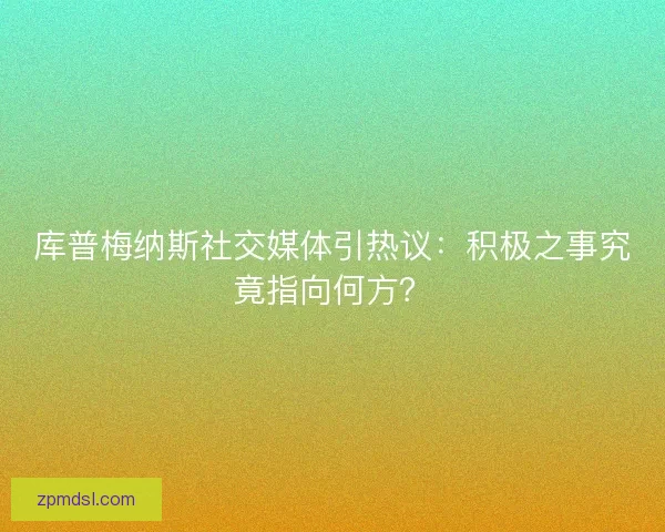 库普梅纳斯社交媒体引热议：积极之事究竟指向何方？