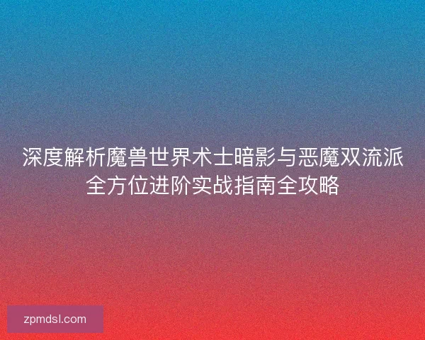 深度解析魔兽世界术士暗影与恶魔双流派全方位进阶实战指南全攻略